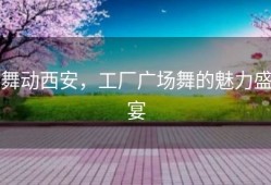 舞动西安，工厂广场舞的魅力盛宴