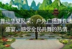 舞动华夏风采：户外广场舞直播盛宴，感受全民共舞的热情