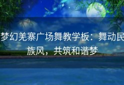 梦幻羌寨广场舞教学板：舞动民族风，共筑和谐梦