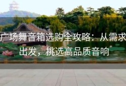 广场舞音箱选购全攻略：从需求出发，挑选高品质音响