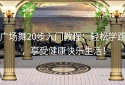 广场舞20步入门教程：轻松学跳，享受健康快乐生活！