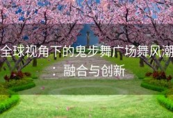 全球视角下的鬼步舞广场舞风潮：融合与创新