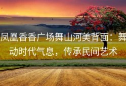 凤凰香香广场舞山河美背面：舞动时代气息，传承民间艺术