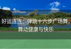 好运连连：弹跳十六步广场舞，舞动健康与快乐