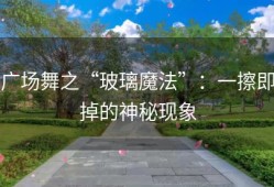 广场舞之“玻璃魔法”：一擦即掉的神秘现象