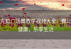 先知广场舞教学视频大全：舞动健康，乐享生活