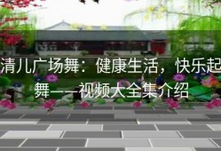 清儿广场舞：健康生活，快乐起舞——视频大全集介绍