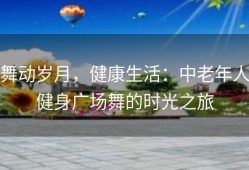 舞动岁月，健康生活：中老年人健身广场舞的时光之旅