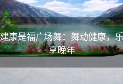 建康是福广场舞：舞动健康，乐享晚年