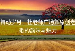舞动岁月：杜老师广场舞原创老歌的韵味与魅力