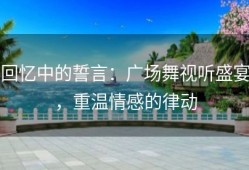 回忆中的誓言：广场舞视听盛宴，重温情感的律动