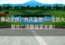 舞动全民，共庆盛世——全民大联欢广场舞盛宴来袭！