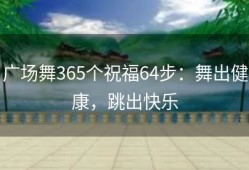 广场舞365个祝福64步：舞出健康，跳出快乐