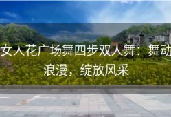 女人花广场舞四步双人舞：舞动浪漫，绽放风采
