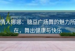 情人娜娜：糖豆广场舞的魅力所在，舞出健康与快乐