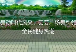 舞动时代风采，芸芸广场舞引领全民健身热潮