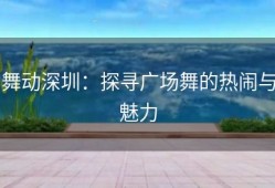 舞动深圳：探寻广场舞的热闹与魅力
