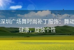 深圳广场舞时尚补丁服饰：舞动健康，绽放个性