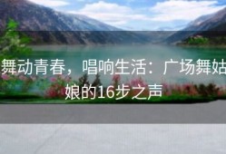 舞动青春，唱响生活：广场舞姑娘的16步之声