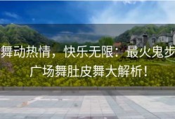 舞动热情，快乐无限：最火鬼步广场舞肚皮舞大解析！