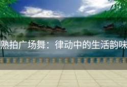 熟拍广场舞：律动中的生活韵味
