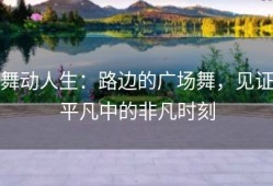 舞动人生：路边的广场舞，见证平凡中的非凡时刻