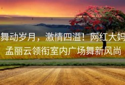 舞动岁月，激情四溢！网红大妈孟丽云领衔室内广场舞新风尚
