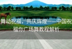 舞动祝福，共庆辉煌——中国祝福你广场舞教程解析