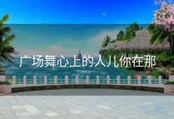 广场舞心上的人儿你在那