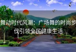 舞动时代风潮：广场舞的时尚步伐引领全民健康生活