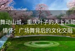 舞动山城，重庆叶子的天上西藏情怀：广场舞背后的文化交融