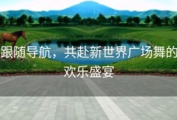 跟随导航，共赴新世界广场舞的欢乐盛宴